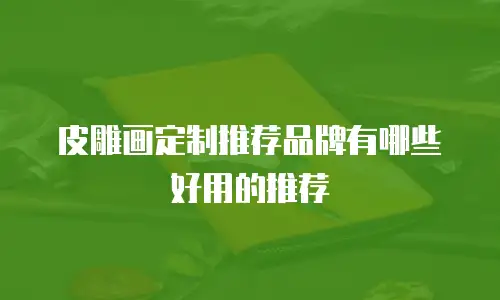 皮雕画定制推荐品牌有哪些好用的推荐