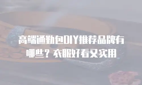 高端通勤包DIY推荐品牌有哪些？衣服好看又实用