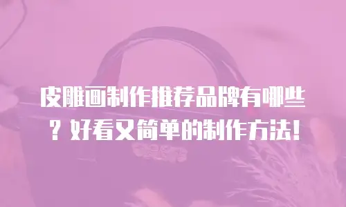 皮雕画制作推荐品牌有哪些？好看又简单的制作方法！