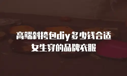 高端斜挎包diy多少钱合适女生穿的品牌衣服