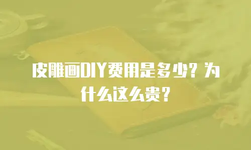 皮雕画DIY费用是多少？为什么这么贵？