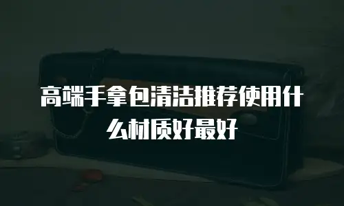 高端手拿包清洁推荐使用什么材质好最好
