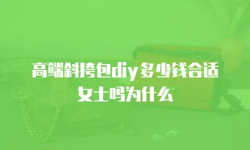 高端斜挎包diy多少钱合适女士吗为什么