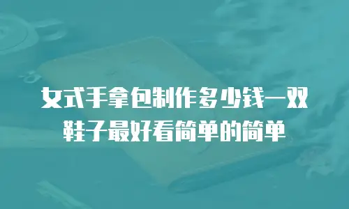女式手拿包制作多少钱一双鞋子最好看简单的简单
