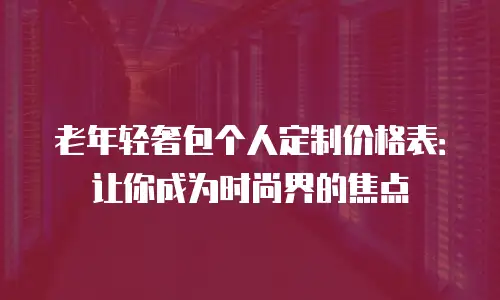 老年轻奢包个人定制价格表：让你成为时尚界的焦点