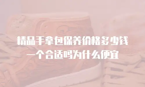 精品手拿包保养价格多少钱一个合适吗为什么便宜