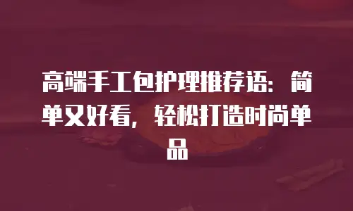 高端手工包护理推荐语：简单又好看，轻松打造时尚单品