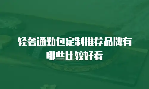 轻奢通勤包定制推荐品牌有哪些比较好看