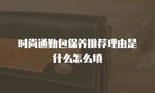 时尚通勤包保养推荐理由是什么怎么填