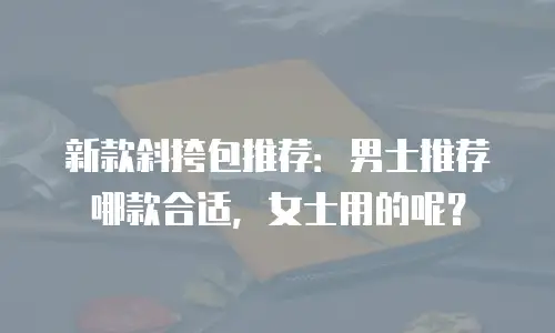 新款斜挎包推荐：男士推荐哪款合适，女士用的呢？
