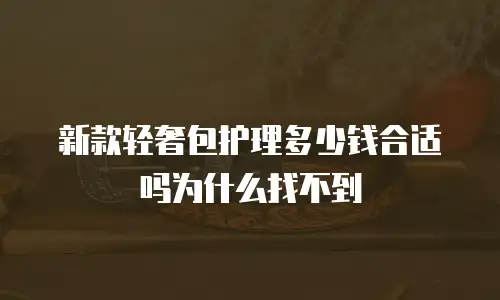 新款轻奢包护理多少钱合适吗为什么找不到