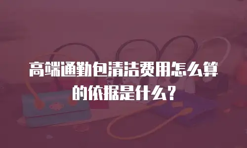 高端通勤包清洁费用怎么算的依据是什么？