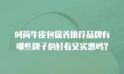 时尚牛皮包保养推荐品牌有哪些牌子的好看又实惠吗？