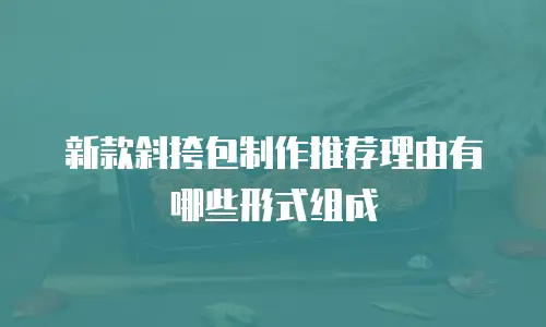 新款斜挎包制作推荐理由有哪些形式组成