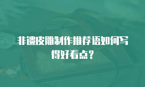 非遗皮雕制作推荐语如何写得好看点？