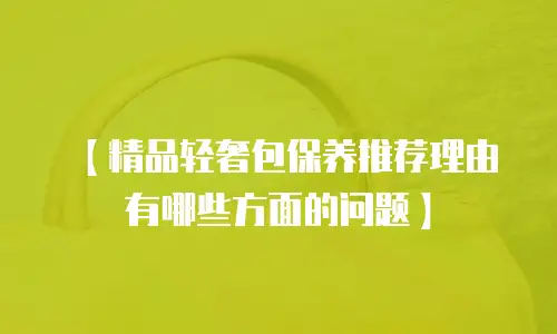 【精品轻奢包保养推荐理由有哪些方面的问题】