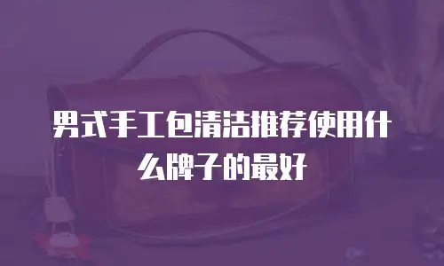 男式手工包清洁推荐使用什么牌子的最好