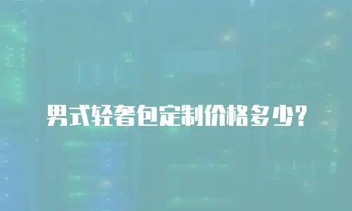男式轻奢包定制价格多少？