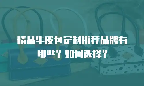 精品牛皮包定制推荐品牌有哪些？如何选择？