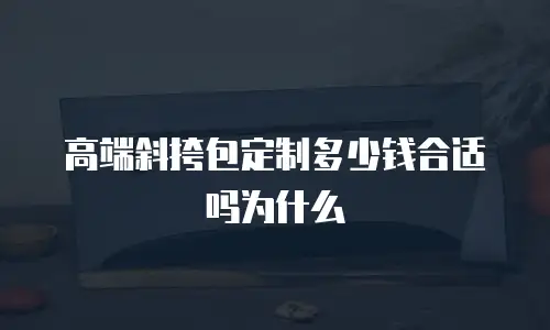 高端斜挎包定制多少钱合适吗为什么
