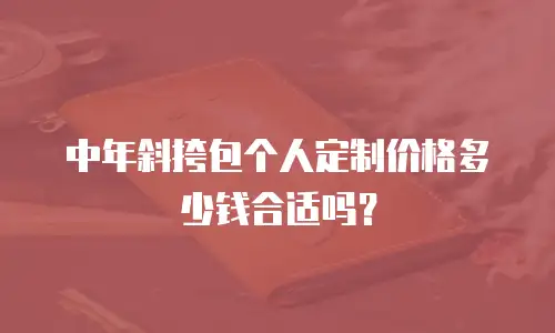 中年斜挎包个人定制价格多少钱合适吗？
