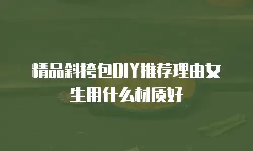 精品斜挎包DIY推荐理由女生用什么材质好
