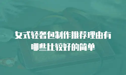 女式轻奢包制作推荐理由有哪些比较好的简单