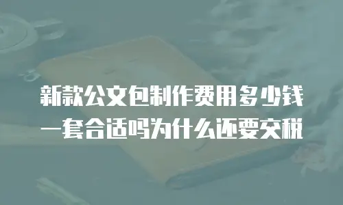 新款公文包制作费用多少钱一套合适吗为什么还要交税