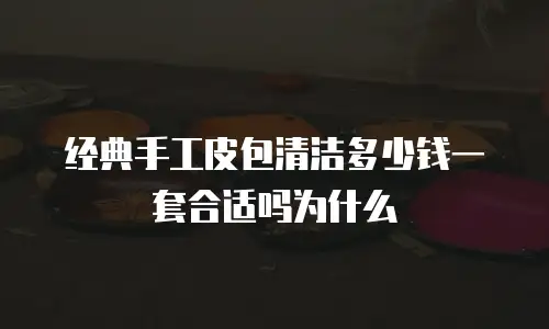 经典手工皮包清洁多少钱一套合适吗为什么