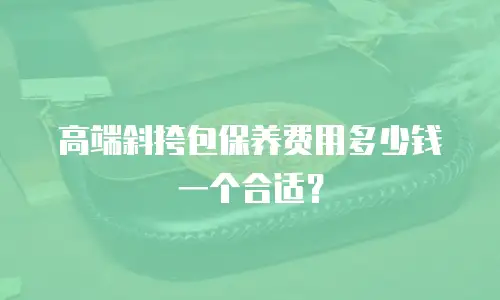 高端斜挎包保养费用多少钱一个合适？