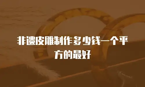 非遗皮雕制作多少钱一个平方的最好