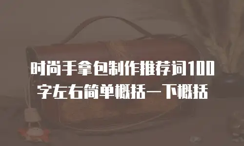 时尚手拿包制作推荐词100字左右简单概括一下概括