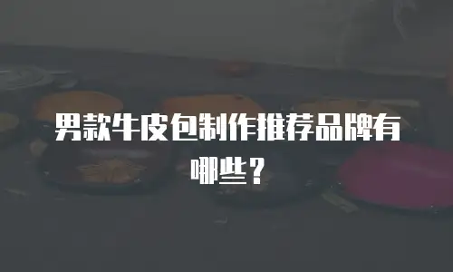 男款牛皮包制作推荐品牌有哪些？