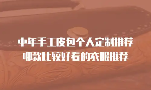 中年手工皮包个人定制推荐哪款比较好看的衣服推荐