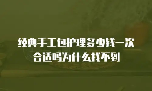 经典手工包护理多少钱一次合适吗为什么找不到