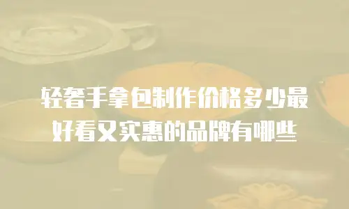 轻奢手拿包制作价格多少最好看又实惠的品牌有哪些