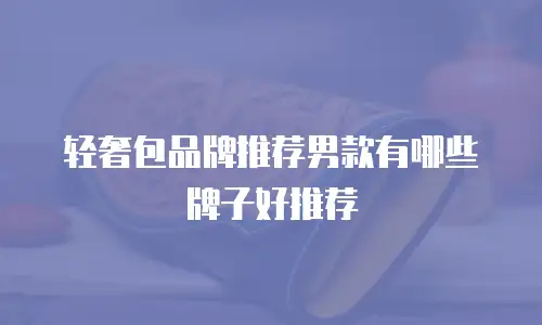 轻奢包品牌推荐男款有哪些牌子好推荐