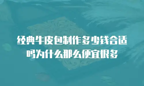 经典牛皮包制作多少钱合适吗为什么那么便宜很多