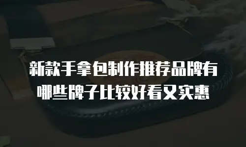 新款手拿包制作推荐品牌有哪些牌子比较好看又实惠