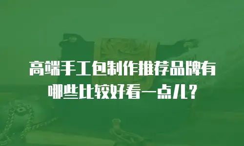 高端手工包制作推荐品牌有哪些比较好看一点儿？