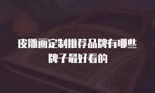 皮雕画定制推荐品牌有哪些牌子最好看的