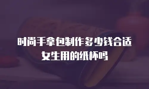 时尚手拿包制作多少钱合适女生用的纸杯吗