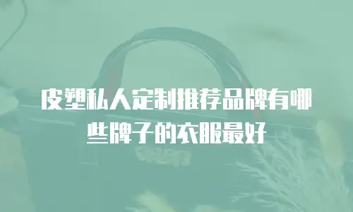 皮塑私人定制推荐品牌有哪些牌子的衣服最好