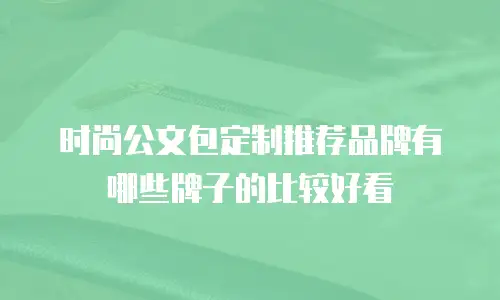 时尚公文包定制推荐品牌有哪些牌子的比较好看
