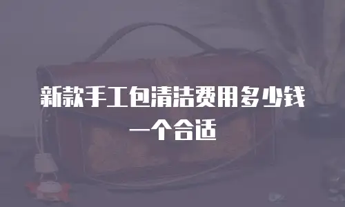 新款手工包清洁费用多少钱一个合适