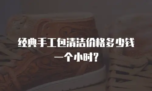 经典手工包清洁价格多少钱一个小时？