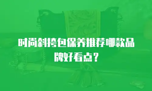 时尚斜挎包保养推荐哪款品牌好看点？