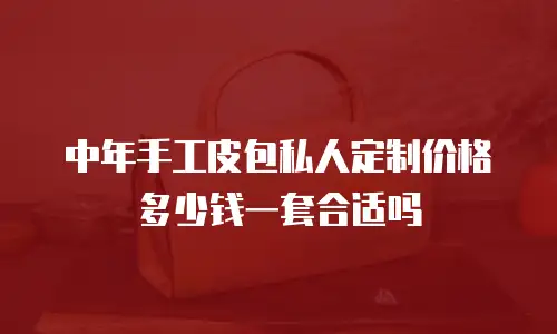中年手工皮包私人定制价格多少钱一套合适吗