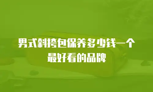 男式斜挎包保养多少钱一个最好看的品牌