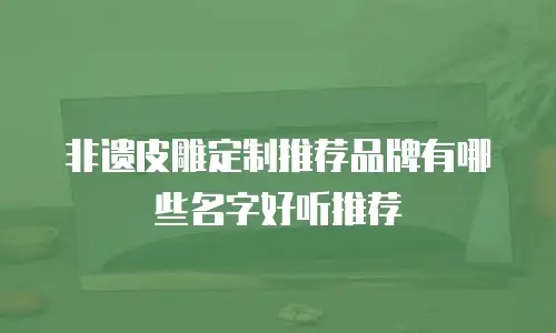 非遗皮雕定制推荐品牌有哪些名字好听推荐